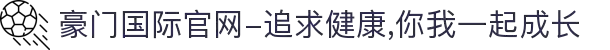豪门国际官网-追求健康,你我一起成长